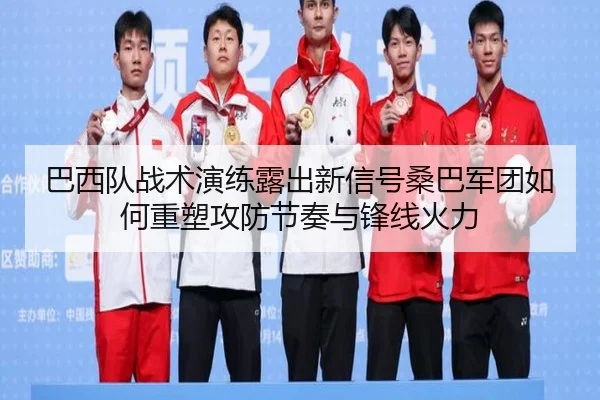 巴西队战术演练露出新信号桑巴军团如何重塑攻防节奏与锋线火力（xingkongtiyu）