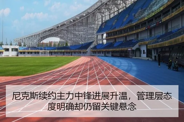 尼克斯续约主力中锋进展升温，管理层态度明确却仍留关键悬念